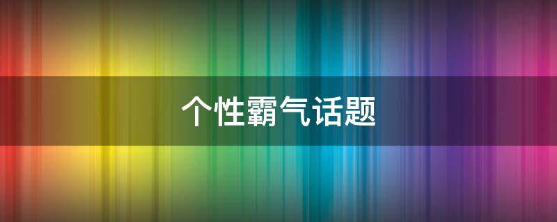 个性霸气话题 个性霸气话题大全