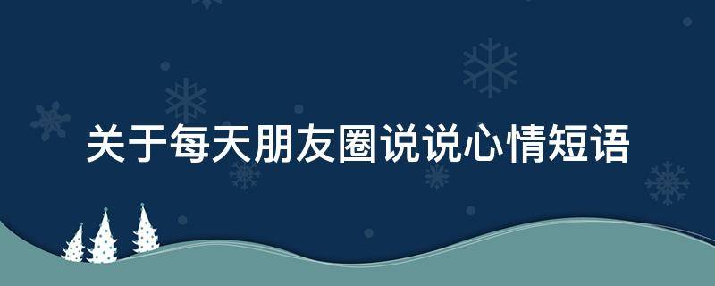 关于每天朋友圈说说心情短语 每天朋友圈的说说