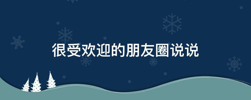 很受欢迎的朋友圈说说 很受欢迎的朋友圈说说文案