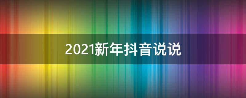 2021新年抖音说说（抖音最火新年说说）