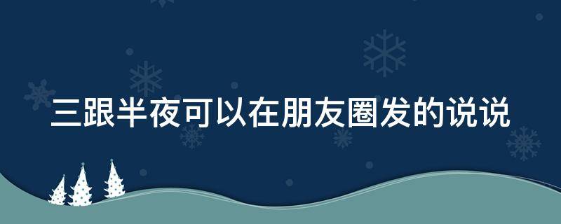三跟半夜可以在朋友圈发的说说（半夜三更发朋友圈的句子）