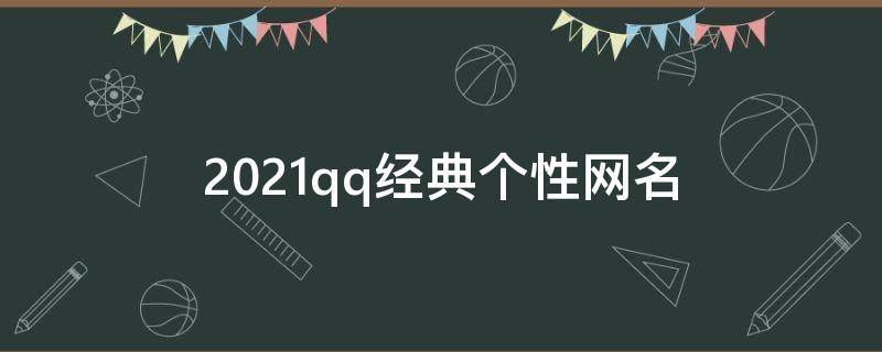 2021qq经典个性网名（qq个性网名个性网精选）