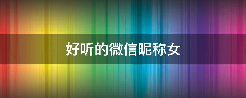 好听的微信昵称女（好听的微信昵称女两个字）