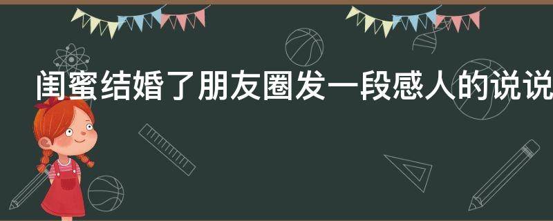 闺蜜结婚了朋友圈发一段感人的说说（闺蜜结婚了朋友圈发一段感人的说说图片）