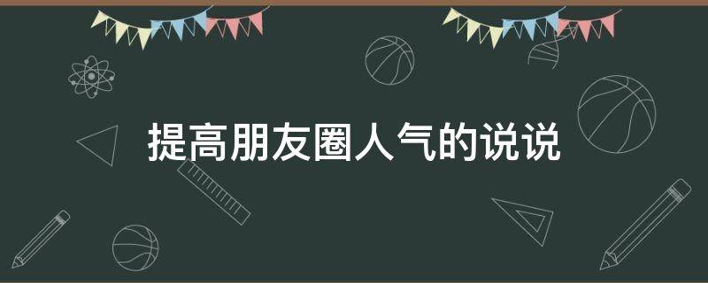 提高朋友圈人气的说说（提高朋友圈人气的说说搞笑）