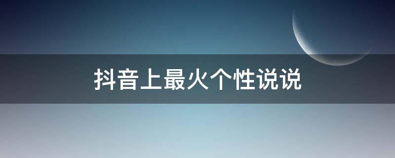 抖音上最火个性说说（抖音上很火的个性说说）
