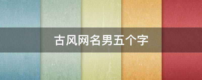 古风网名男五个字 古风男网名儒雅有仙气五个字