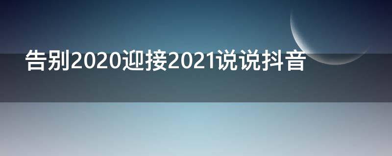 告别2020迎接2021说说抖音（告别2020迎接2021说说发朋友圈）