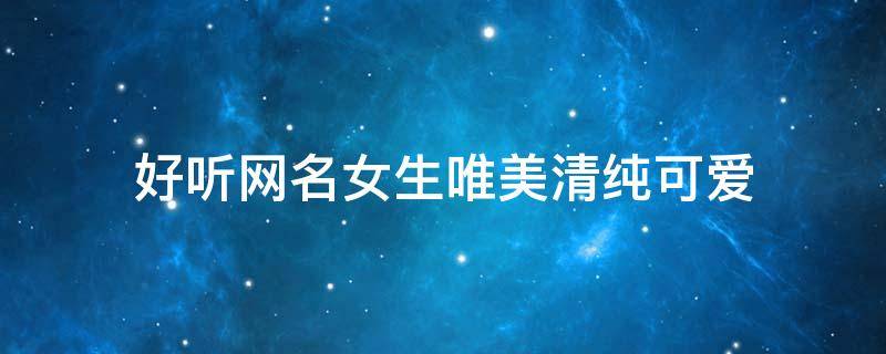 好听网名女生唯美清纯可爱（好听网名女孩可爱）