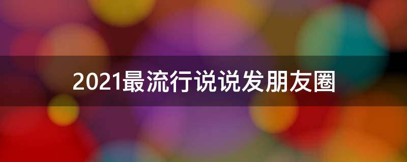 2021最流行说说发朋友圈（2021朋友圈很流行的经典说说）