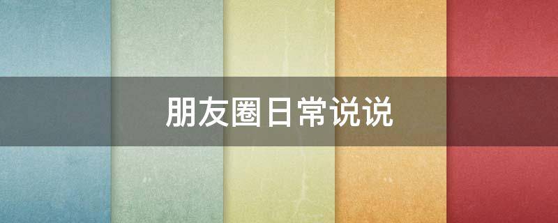 朋友圈日常说说（朋友圈日常说说搞笑句子）