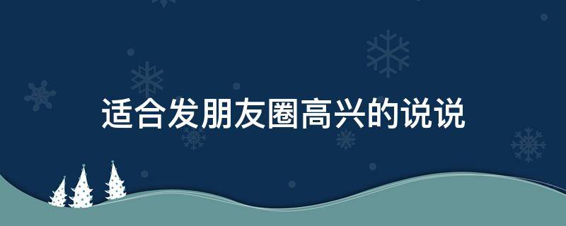 适合发朋友圈高兴的说说 适合发朋友圈高兴的说说搞笑