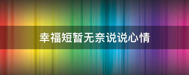 幸福短暂无奈说说心情（幸福短暂无奈说说心情图片）
