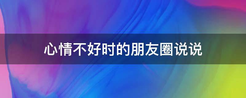 心情不好时的朋友圈说说（心情不好时的朋友圈说说简短）