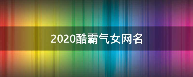 2021酷霸气女网名（霸气超酷女生网名）