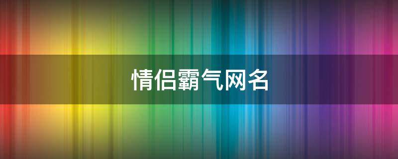 情侣霸气网名（情侣霸气网名超拽一对）