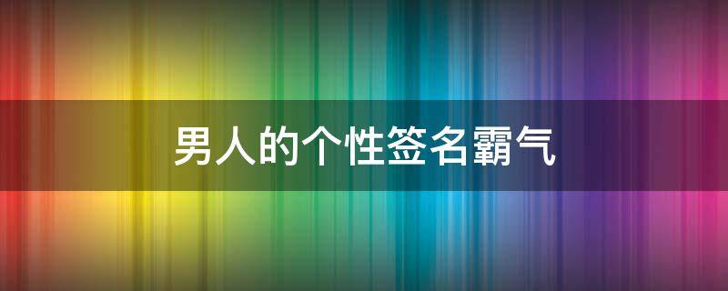 男人的个性签名霸气 2023最火的个性签名