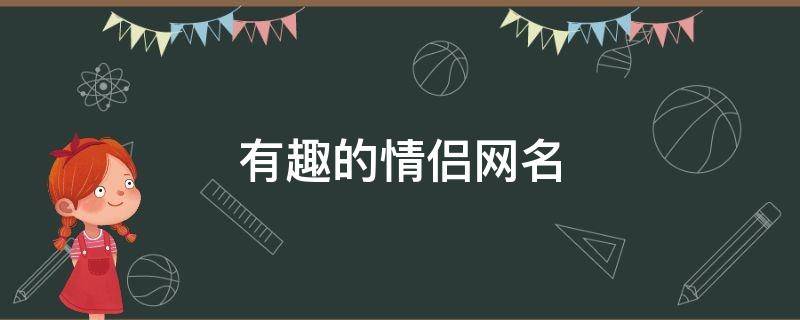 有趣的情侣网名（比较有趣的情侣网名）