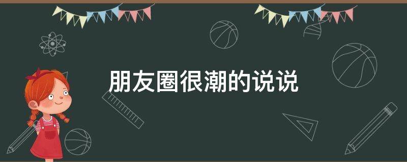 朋友圈很潮的说说（朋友圈很潮的说说句子）