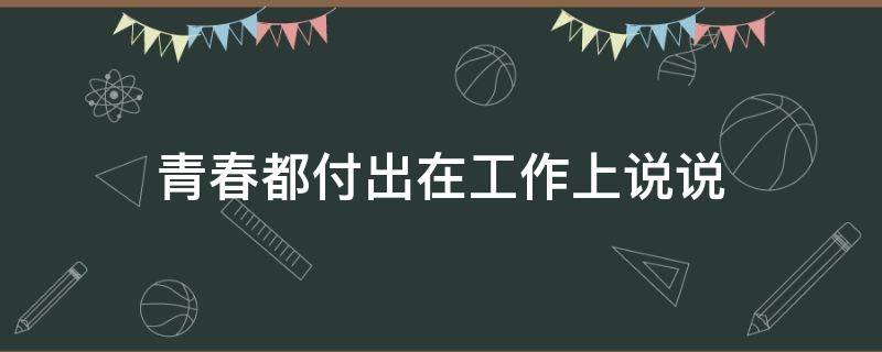 青春都付出在工作上说说（青春都付出在工作上说说怎么写）