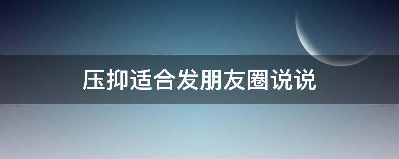 压抑适合发朋友圈说说 压抑适合发朋友圈说说吗