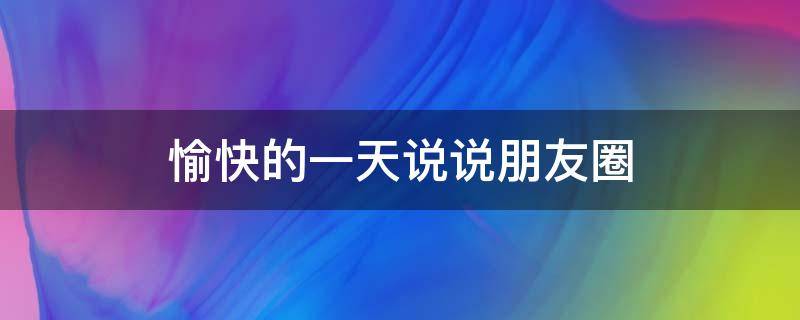 愉快的一天说说朋友圈 愉快的一天说说朋友圈图