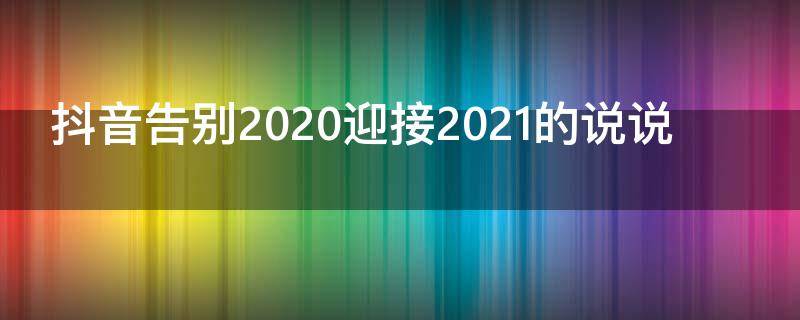 抖音告别2020迎接2021的说说 抖音告别2020迎接2021的句子