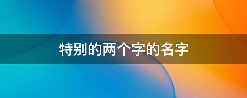 特别的两个字的名字 特别的二字名字