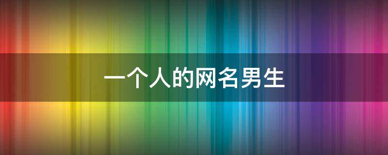 一个人的网名男生（一个人的网名男生伤感）