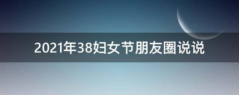 2021年38妇女节朋友圈说说（38妇女节的朋友圈说说）