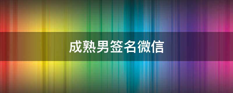 成熟男签名微信（成熟男签名微信名字）