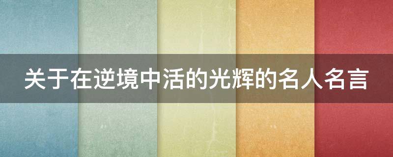 关于在逆境中活的光辉的名人名言 关于在逆境中活的光辉的名人名言有哪些