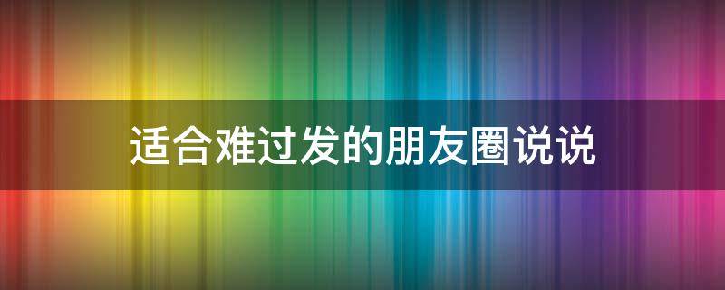 适合难过发的朋友圈说说 适合难过发的朋友圈说说简短