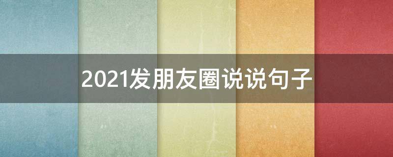 2021发朋友圈说说句子 2021发朋友圈说说简单