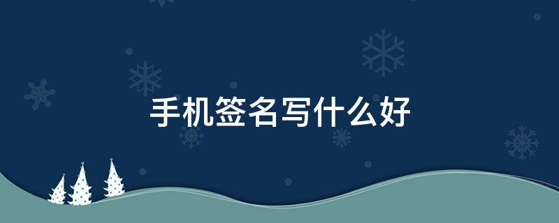 手机签名写什么好（手机签名写什么好看）
