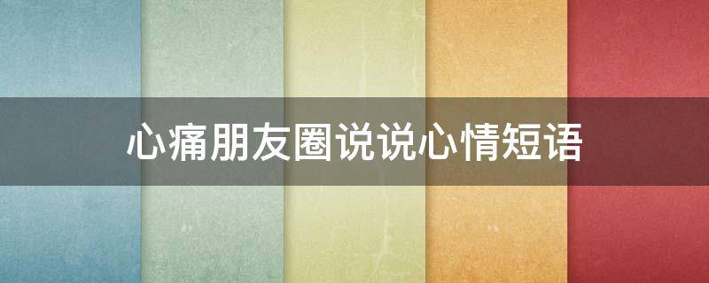 心痛朋友圈说说心情短语（心痛朋友圈说说心情短语图片）