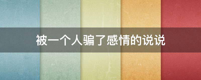 被一个人骗了感情的说说（被一个人骗了感情的说说句子）