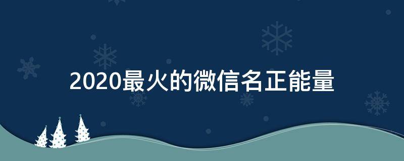 2021最火的微信名正能量（2021微信网名正能量）