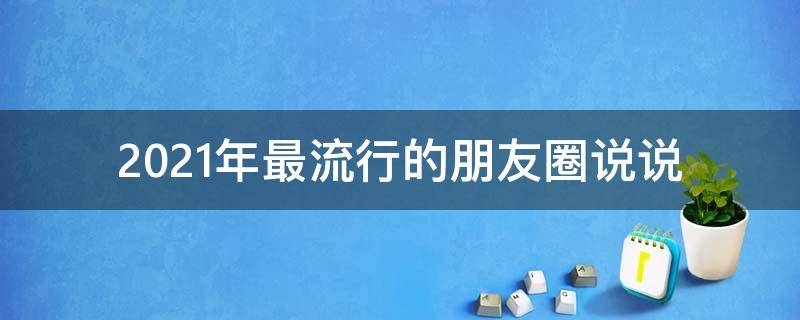 2021年最流行的朋友圈说说（2020最流行的朋友圈说说）
