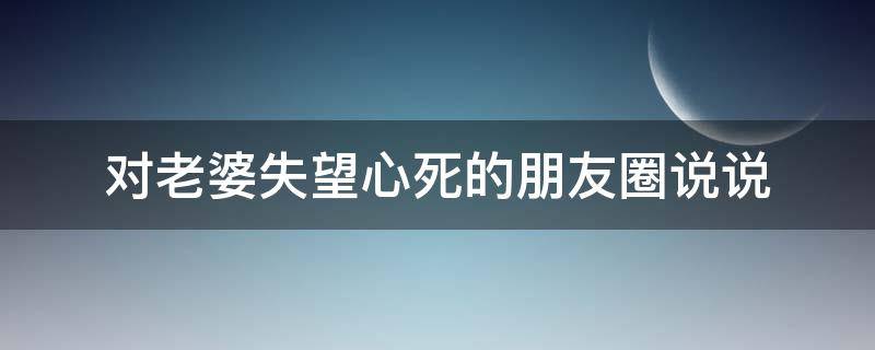 对老婆失望心死的朋友圈说说（对老婆失望的说说心情）