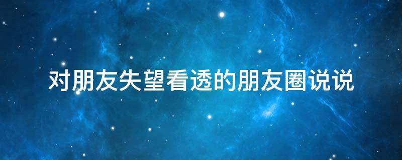 对朋友失望看透的朋友圈说说 对朋友失望看透的朋友圈说说短句
