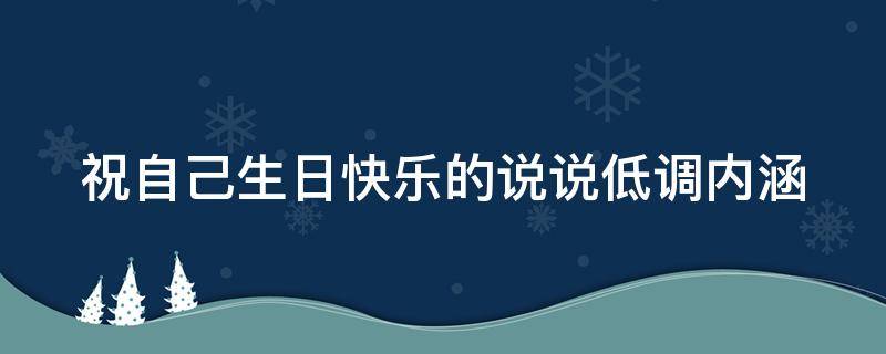 祝自己生日快乐的说说低调内涵（祝自己生日快乐的说说低调内涵短句）