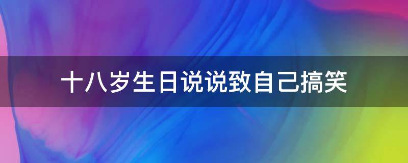 十八岁生日说说致自己搞笑 十八岁生日说说致自己搞笑的话