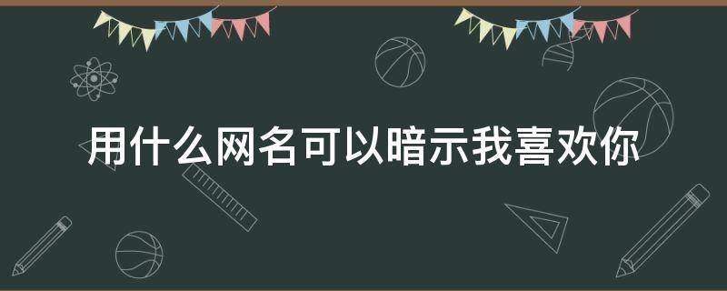 用什么网名可以暗示我喜欢你 用什么网名可以暗示我喜欢你女生