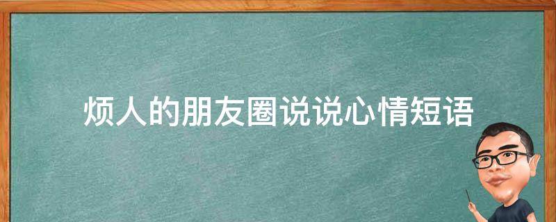 烦人的朋友圈说说心情短语（烦人的朋友圈说说心情短语句子）