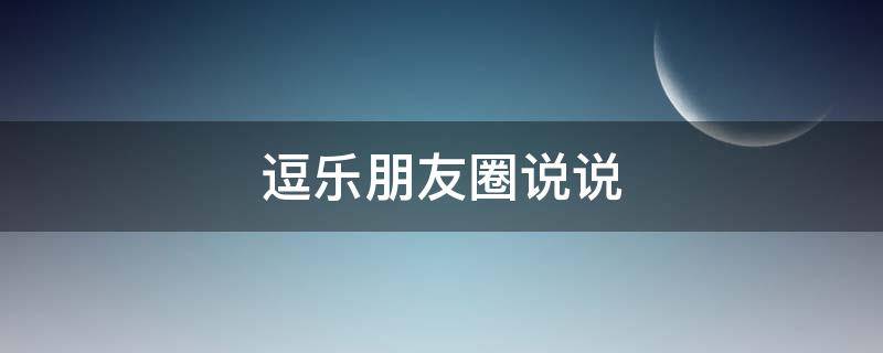 逗乐朋友圈说说（逗乐朋友圈说说搞笑）