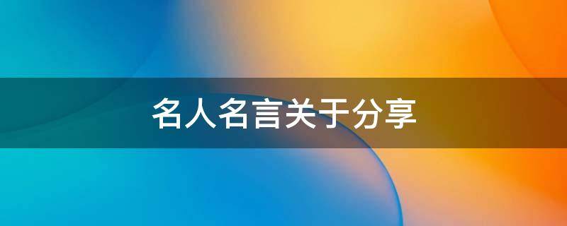 名人名言关于分享（分享的名人名言素材）