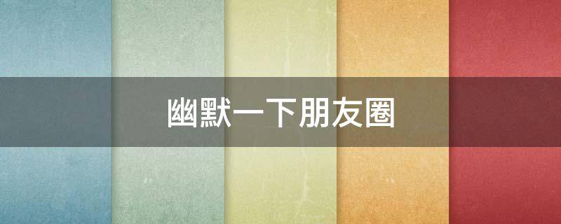 幽默一下朋友圈（幽默一下朋友圈文案）