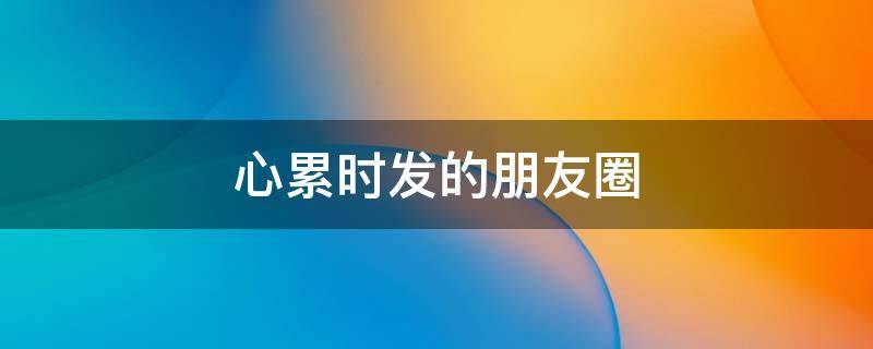 心累时发的朋友圈（心累时发的朋友圈文案）