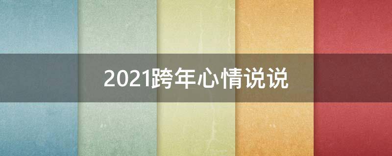 2021跨年心情说说（2021跨年心情说说适合发朋友圈）